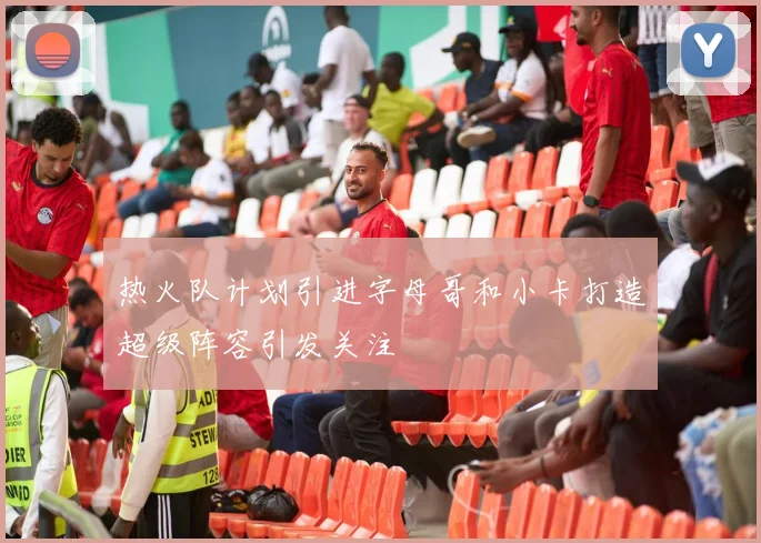 热火队计划引进字母哥和小卡打造超级阵容引发关注