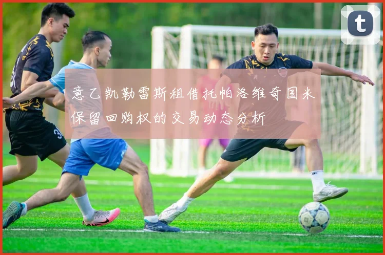 意乙凯勒雷斯租借托帕洛维奇国米保留回购权的交易动态分析