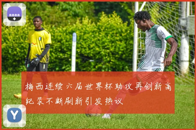 梅西连续六届世界杯助攻再创新高纪录不断刷新引发热议