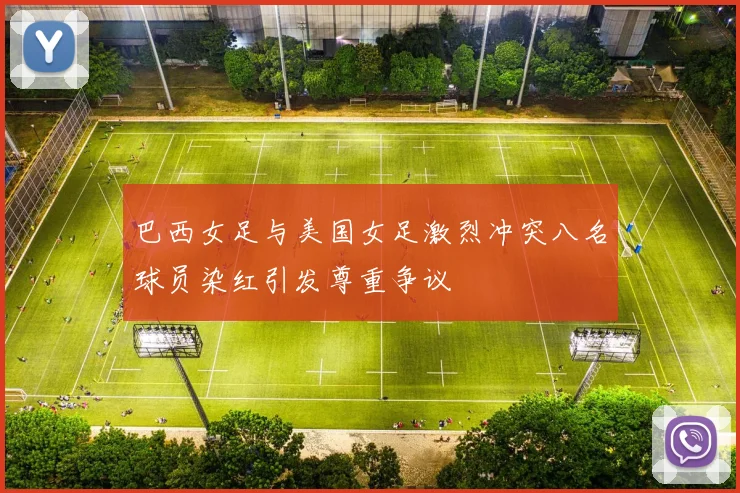 巴西女足与美国女足激烈冲突八名球员染红引发尊重争议