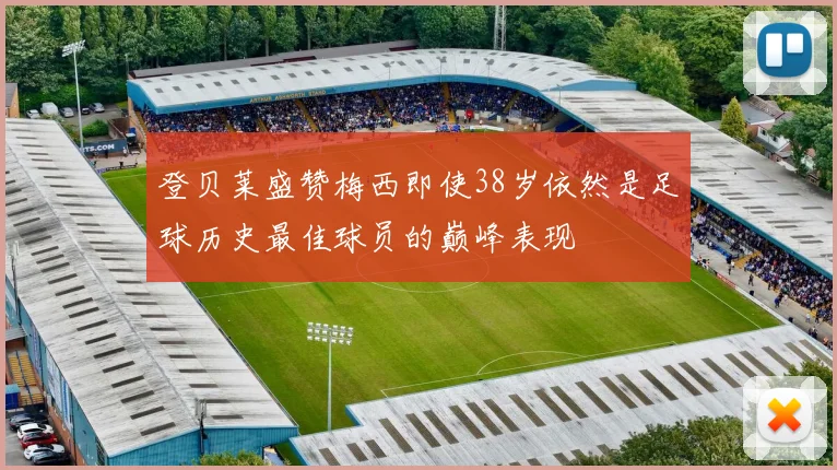 登贝莱盛赞梅西即使38岁依然是足球历史最佳球员的巅峰表现
