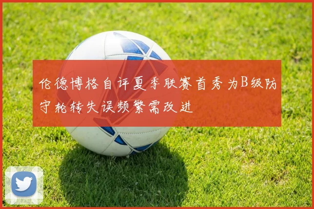 伦德博格自评夏季联赛首秀为B级防守轮转失误频繁需改进