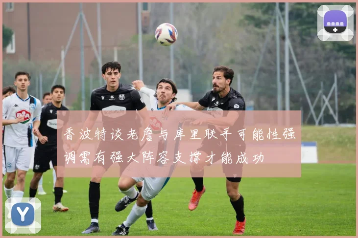 香波特谈老詹与库里联手可能性强调需有强大阵容支撑才能成功