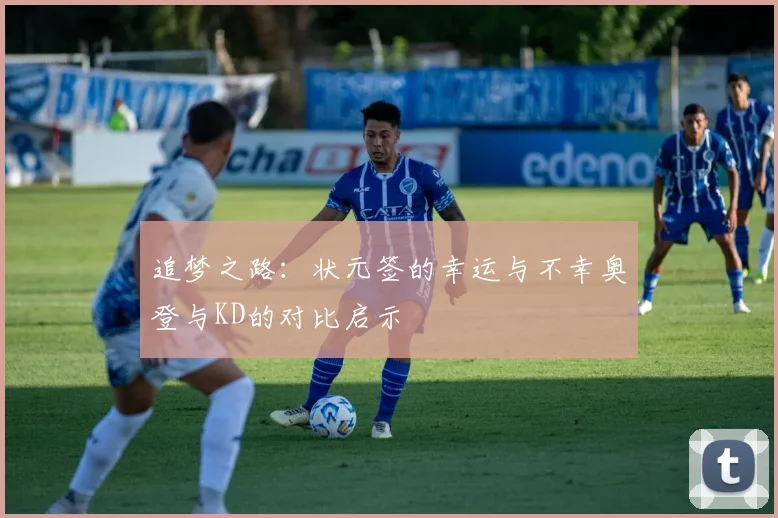 追梦之路：状元签的幸运与不幸奥登与KD的对比启示