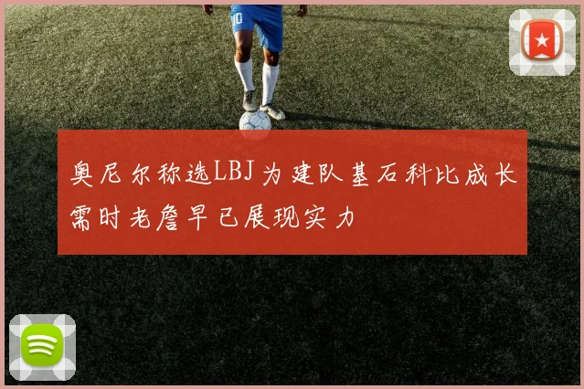 奥尼尔称选LBJ为建队基石科比成长需时老詹早已展现实力