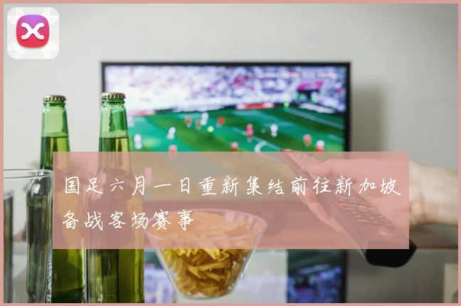 国足六月一日重新集结前往新加坡备战客场赛事