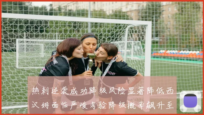 热刺逆袭成功降级风险显著降低西汉姆面临严峻考验降级概率飙升至77