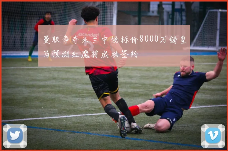 曼联争夺米兰中场标价8000万镑皇马预测红魔将成功签约
