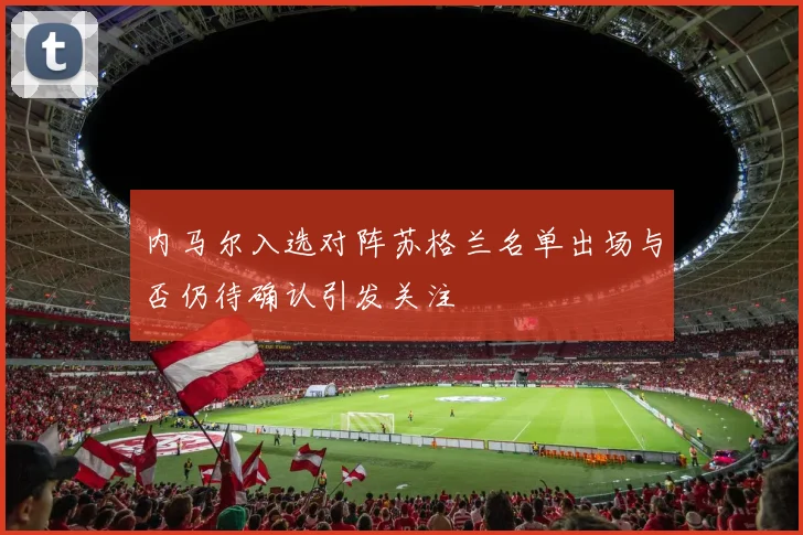 内马尔入选对阵苏格兰名单出场与否仍待确认引发关注
