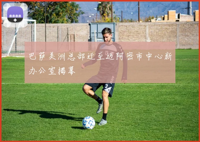 巴萨美洲总部迁至迈阿密市中心新办公室揭幕