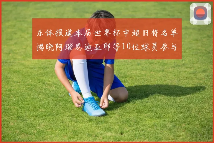 东体报道本届世界杯中超旧将名单揭晓阿瑙恩迪亚耶等10位球员参与盛事