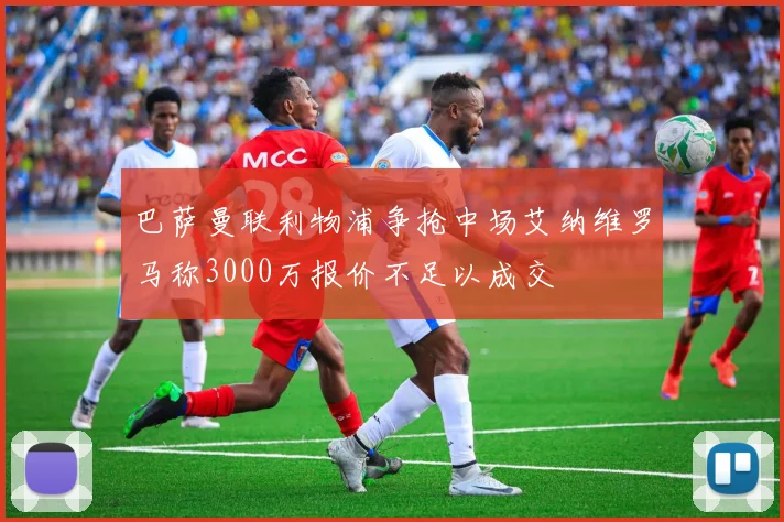 巴萨曼联利物浦争抢中场艾纳维罗马称3000万报价不足以成交