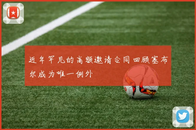 近年罕见的高额邀请合同回顾塞布尔成为唯一例外