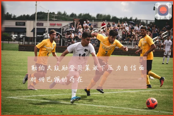 勒伯夫鼓励登贝莱放下压力自信面对姆巴佩的存在
