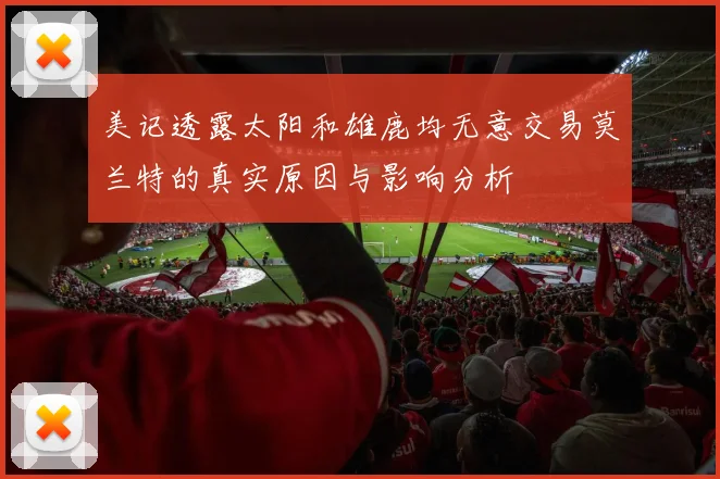 美记透露太阳和雄鹿均无意交易莫兰特的真实原因与影响分析