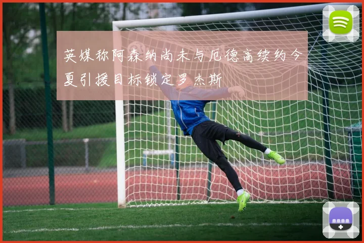英媒称阿森纳尚未与厄德高续约今夏引援目标锁定罗杰斯