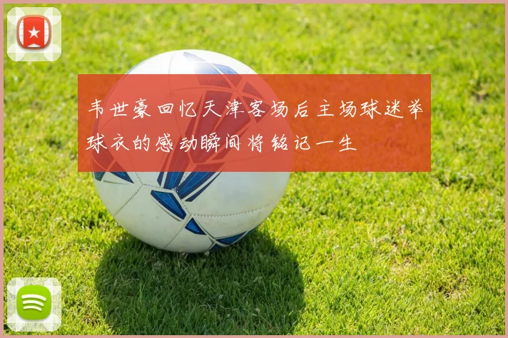 韦世豪回忆天津客场后主场球迷举球衣的感动瞬间将铭记一生