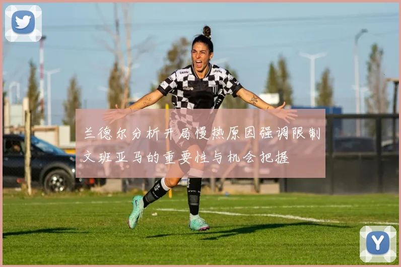 兰德尔分析开局慢热原因强调限制文班亚马的重要性与机会把握