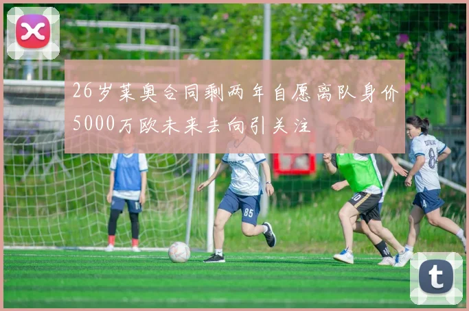 26岁莱奥合同剩两年自愿离队身价5000万欧未来去向引关注