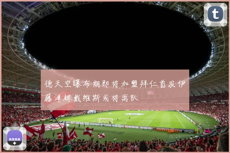 德天空曝布朗即将加盟拜仁首发伊藤洋辉戴维斯或将离队
