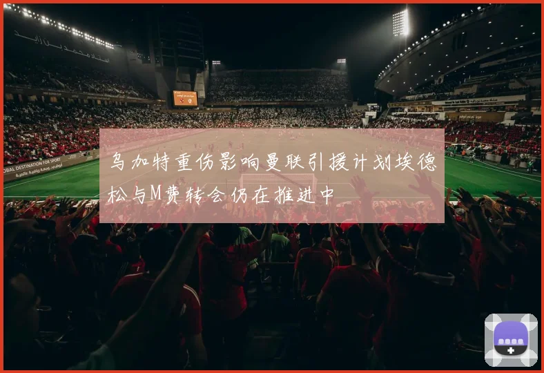 乌加特重伤影响曼联引援计划埃德松与M费转会仍在推进中