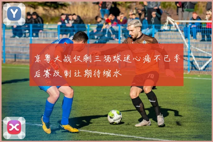 京粤大战仅剩三场球迷心痛不已季后赛改制让期待缩水