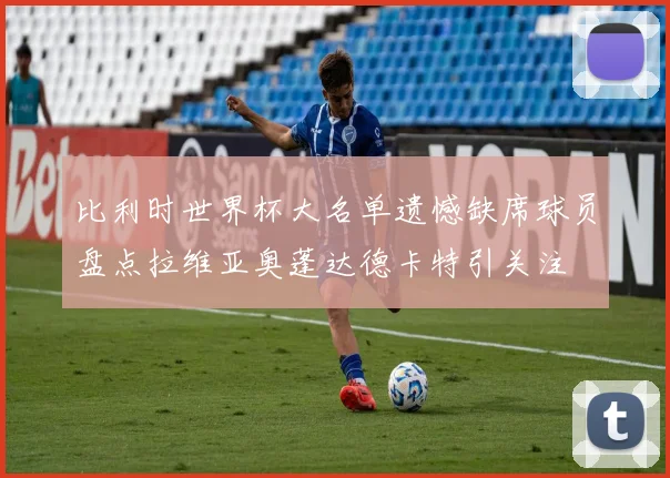 比利时世界杯大名单遗憾缺席球员盘点拉维亚奥蓬达德卡特引关注