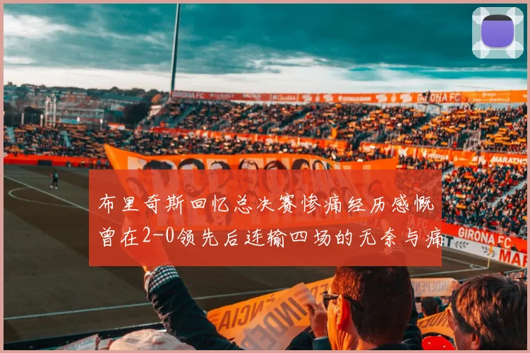 布里奇斯回忆总决赛惨痛经历感慨曾在2-0领先后连输四场的无奈与痛苦