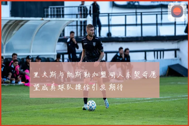 里夫斯与凯斯勒加盟湖人东契奇愿望成真球队操作引发期待