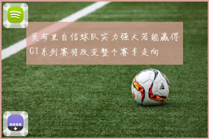 莫布里自信球队实力强大若能赢得G1系列赛将改变整个赛季走向