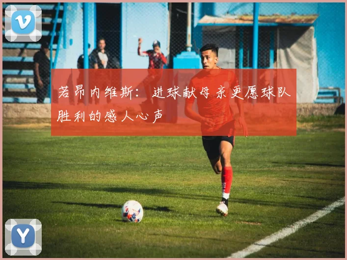 若昂内维斯：进球献母亲更愿球队胜利的感人心声